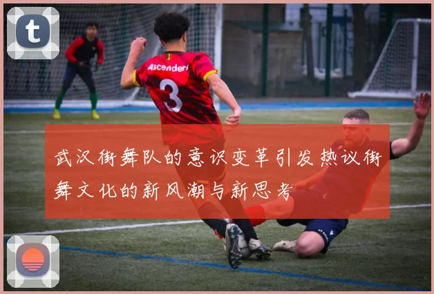 武汉街舞队的意识变革引发热议街舞文化的新风潮与新思考