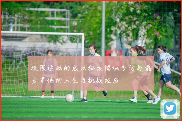 极限运动的成功秘诀揭秘专访赵磊分享他的人生与挑战经历
