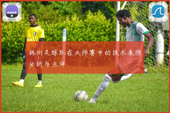 杭州足球队在大师赛中的技术表现分析与点评