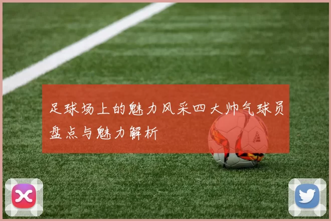 足球场上的魅力风采四大帅气球员盘点与魅力解析