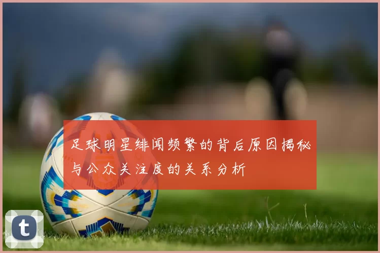 足球明星绯闻频繁的背后原因揭秘与公众关注度的关系分析