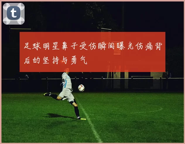 足球明星鼻子受伤瞬间曝光伤痛背后的坚持与勇气