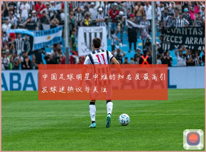 中国足球明星中谁的知名度最高引发球迷热议与关注