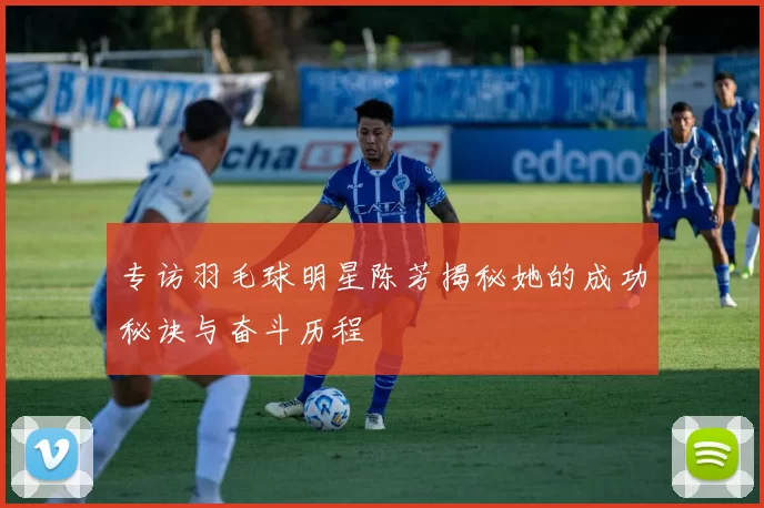 专访羽毛球明星陈芳揭秘她的成功秘诀与奋斗历程