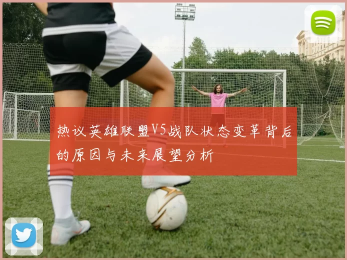 热议英雄联盟V5战队状态变革背后的原因与未来展望分析