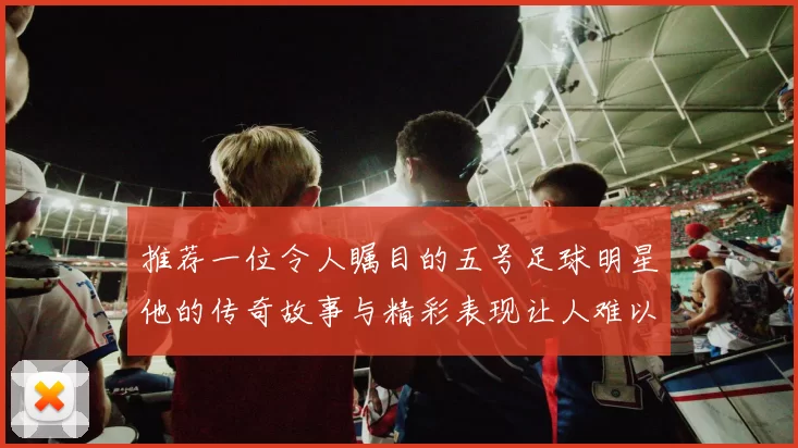 推荐一位令人瞩目的五号足球明星他的传奇故事与精彩表现让人难以忘怀