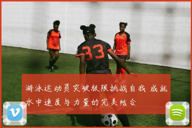 游泳运动员突破极限挑战自我 成就水中速度与力量的完美结合