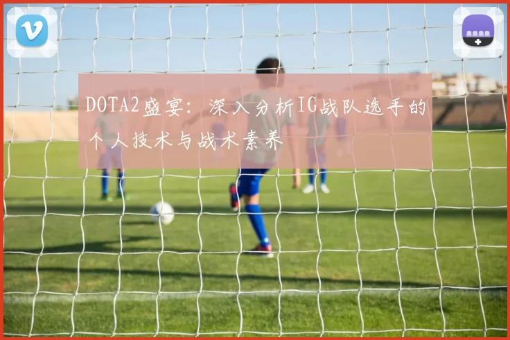DOTA2盛宴：深入分析IG战队选手的个人技术与战术素养