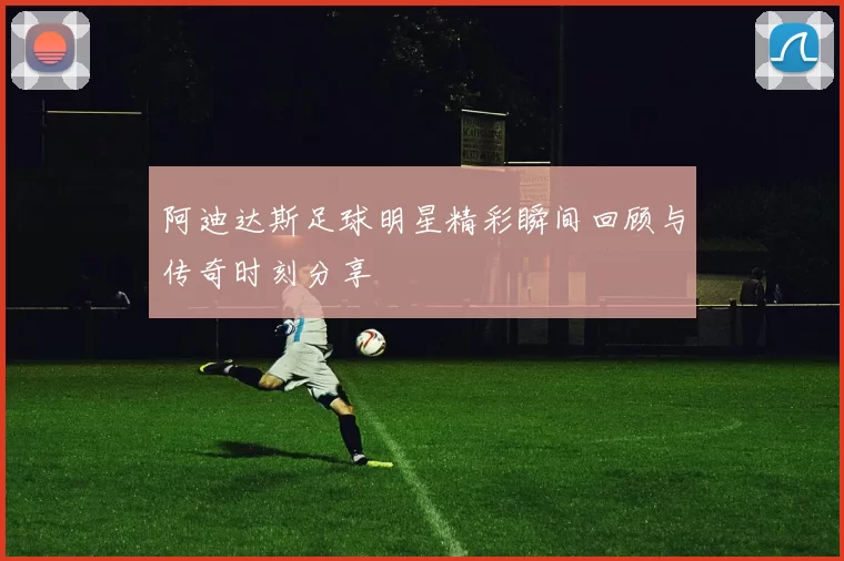 阿迪达斯足球明星精彩瞬间回顾与传奇时刻分享