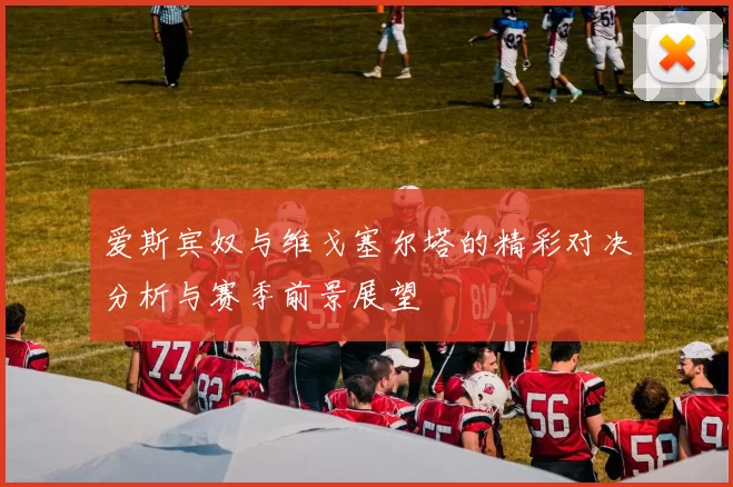 爱斯宾奴与维戈塞尔塔的精彩对决分析与赛季前景展望