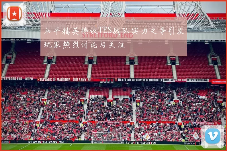 和平精英热议TES战队实力之争引发玩家热烈讨论与关注