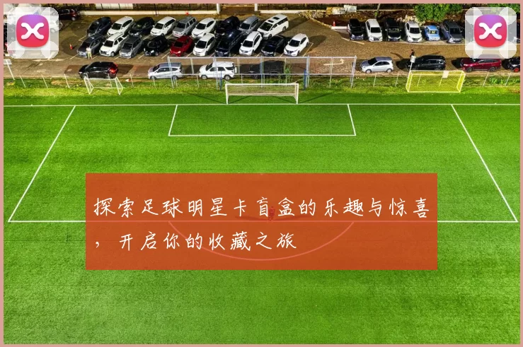 探索足球明星卡盲盒的乐趣与惊喜，开启你的收藏之旅