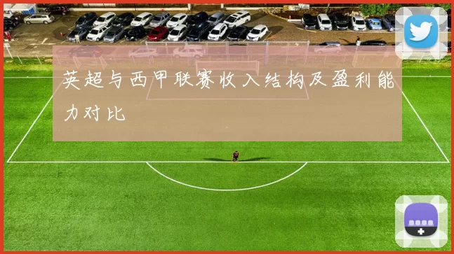 英超与西甲联赛收入结构及盈利能力对比