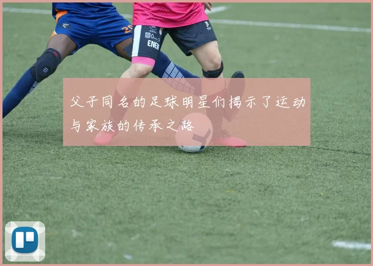 父子同名的足球明星们揭示了运动与家族的传承之路