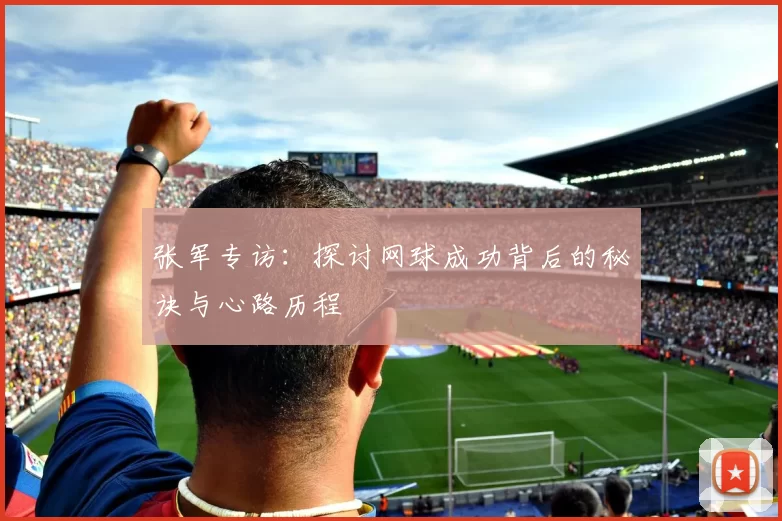 张军专访：探讨网球成功背后的秘诀与心路历程