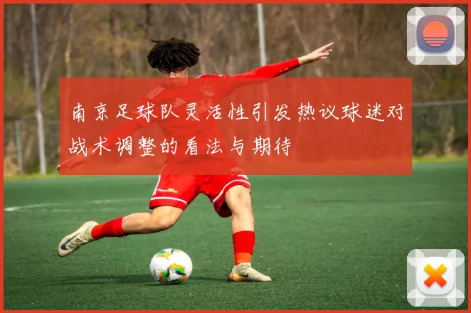 南京足球队灵活性引发热议球迷对战术调整的看法与期待