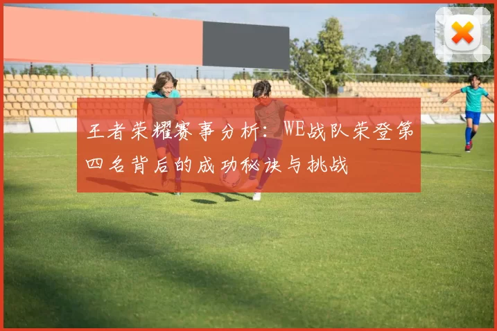 王者荣耀赛事分析：WE战队荣登第四名背后的成功秘诀与挑战