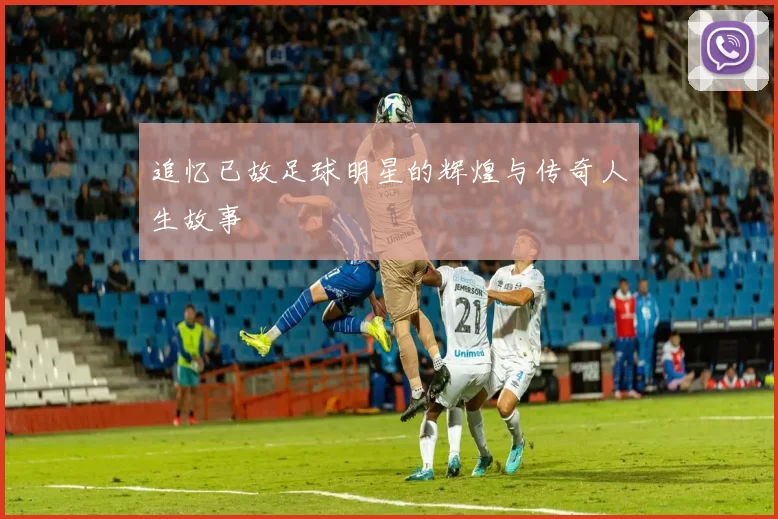 追忆已故足球明星的辉煌与传奇人生故事