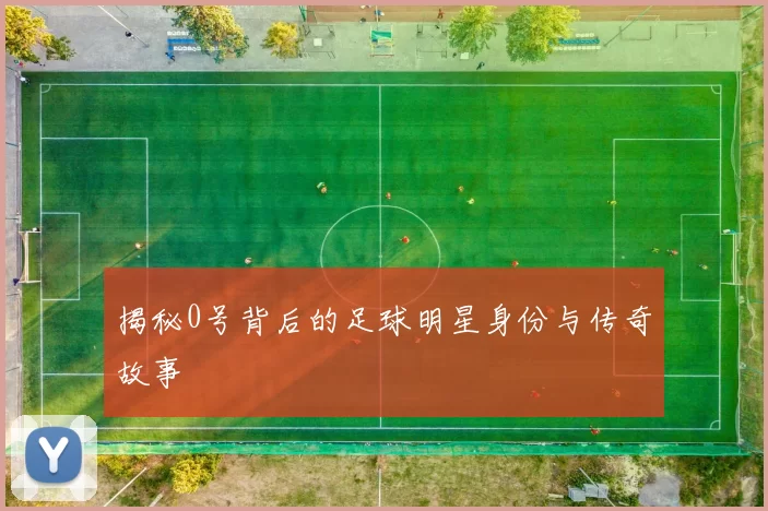 揭秘0号背后的足球明星身份与传奇故事