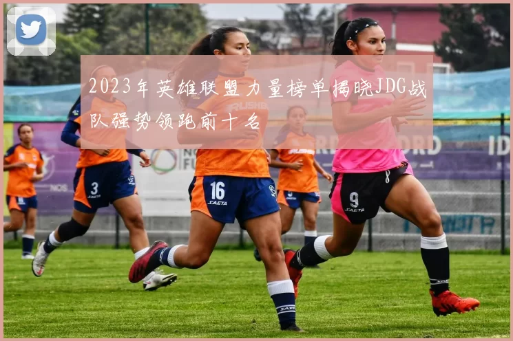 2023年英雄联盟力量榜单揭晓JDG战队强势领跑前十名