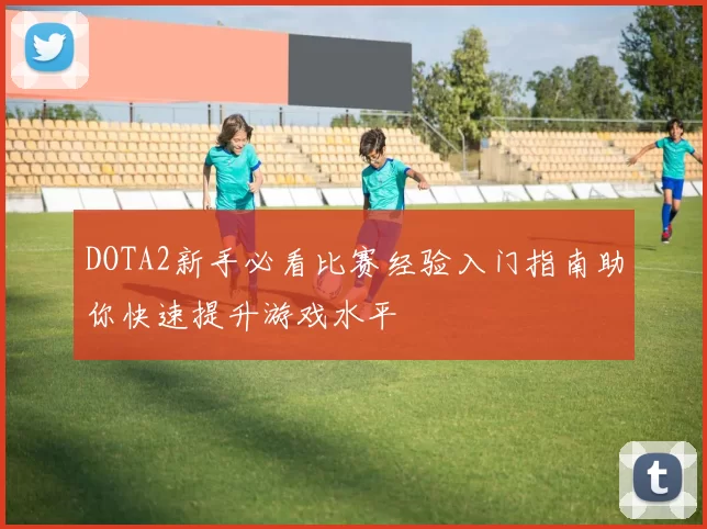 DOTA2新手必看比赛经验入门指南助你快速提升游戏水平