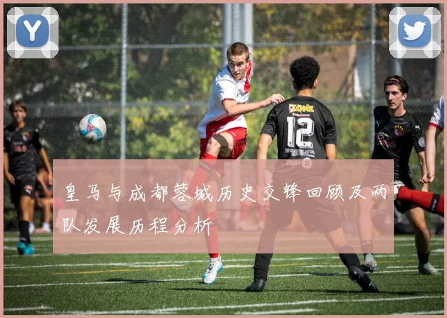 皇马与成都蓉城历史交锋回顾及两队发展历程分析
