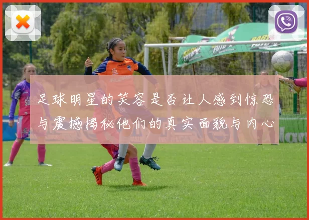 足球明星的笑容是否让人感到惊恐与震撼揭秘他们的真实面貌与内心世界
