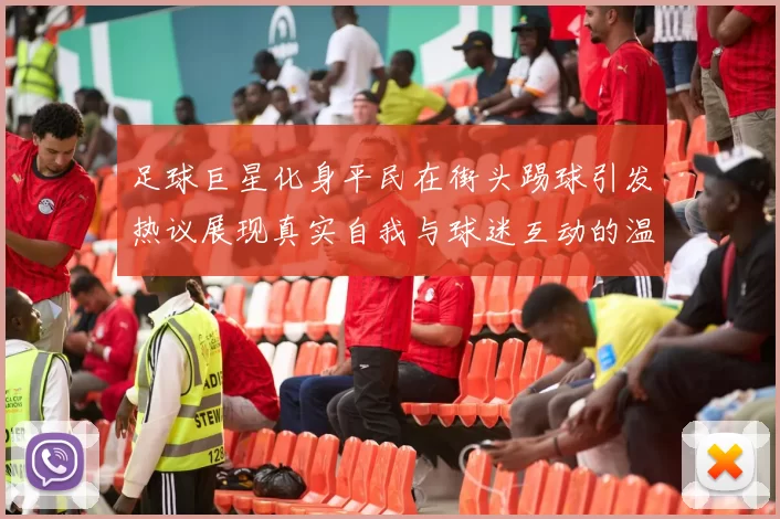 足球巨星化身平民在街头踢球引发热议展现真实自我与球迷互动的温暖瞬间