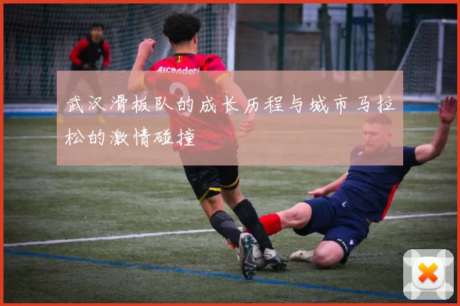 武汉滑板队的成长历程与城市马拉松的激情碰撞