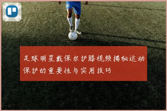 足球明星戴保尔护膝视频揭秘运动保护的重要性与实用技巧