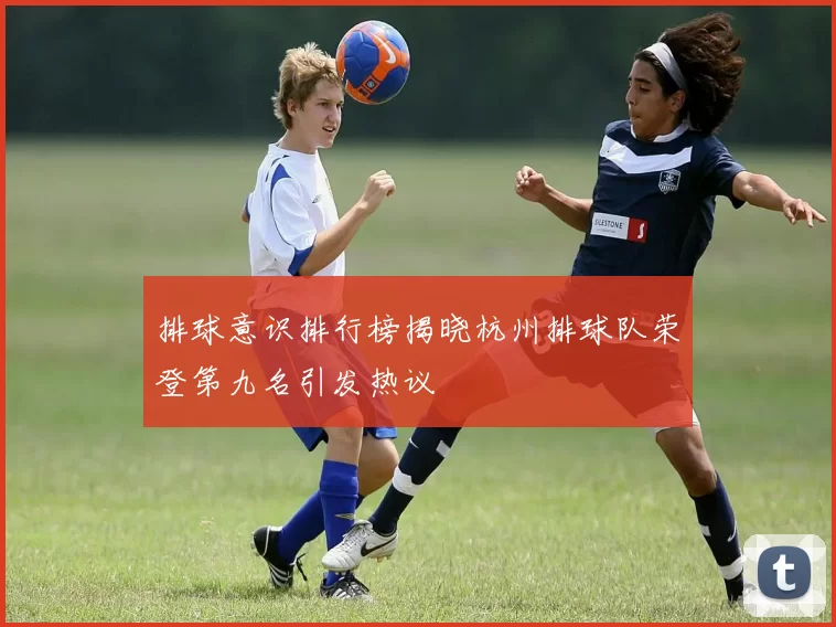 排球意识排行榜揭晓杭州排球队荣登第九名引发热议