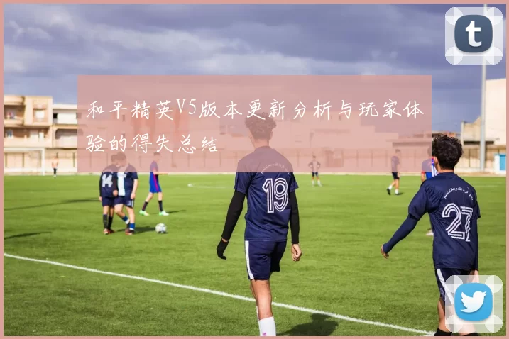 和平精英V5版本更新分析与玩家体验的得失总结