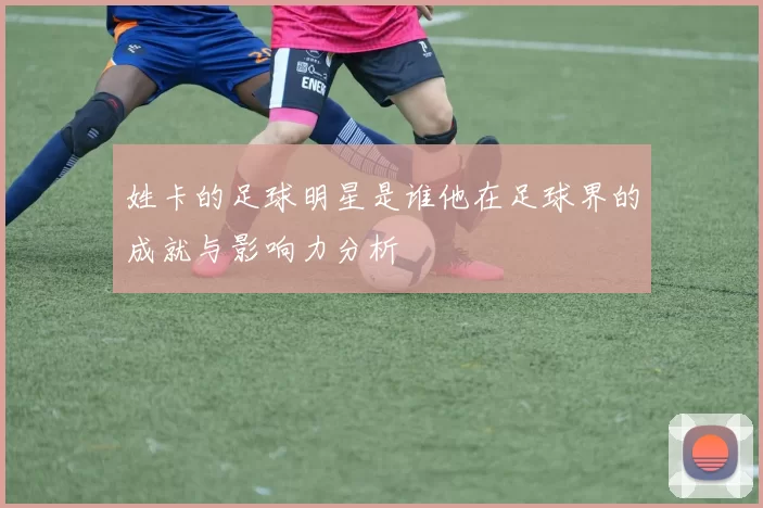 姓卡的足球明星是谁他在足球界的成就与影响力分析