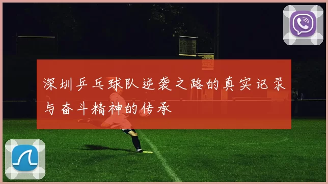 深圳乒乓球队逆袭之路的真实记录与奋斗精神的传承