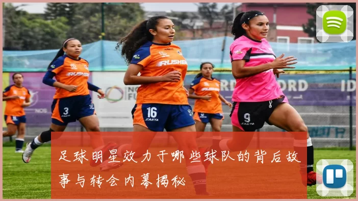 足球明星效力于哪些球队的背后故事与转会内幕揭秘