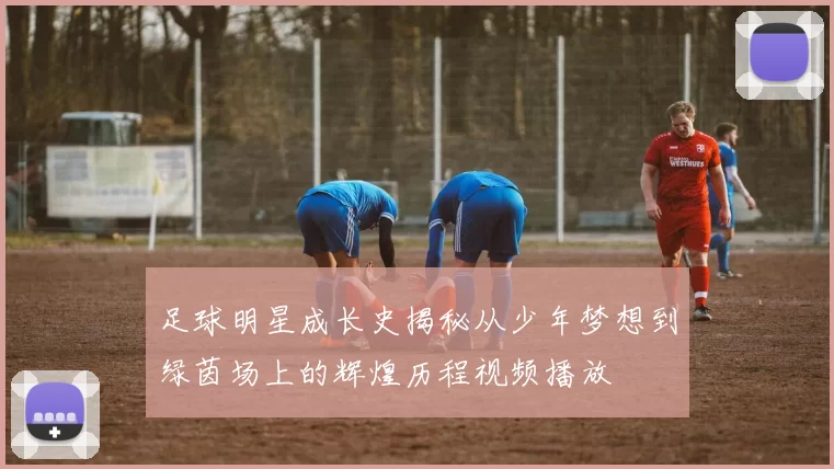 足球明星成长史揭秘从少年梦想到绿茵场上的辉煌历程视频播放