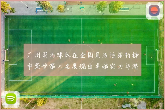 广州羽毛球队在全国灵活性排行榜中荣登第六名展现出卓越实力与潜力
