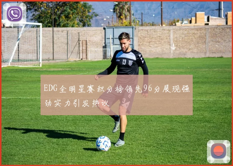 EDG全明星赛积分榜领先96分展现强劲实力引发热议