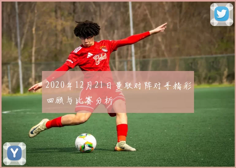 2020年12月21日曼联对阵对手精彩回顾与比赛分析