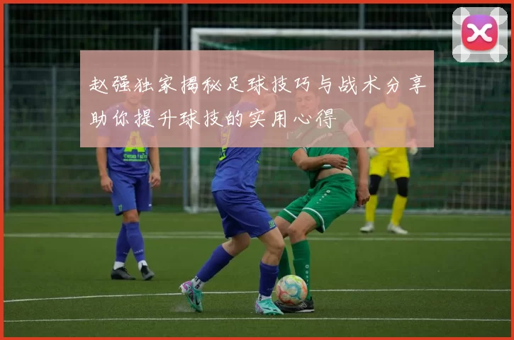 赵强独家揭秘足球技巧与战术分享助你提升球技的实用心得