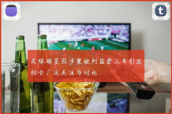 足球明星因涉案被判监禁三年引发社会广泛关注与讨论
