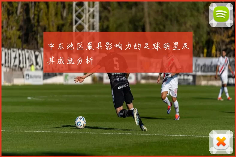 中东地区最具影响力的足球明星及其成就分析
