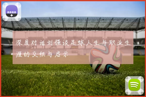 深度对话刘强谈足球人生与职业生涯的交织与启示
