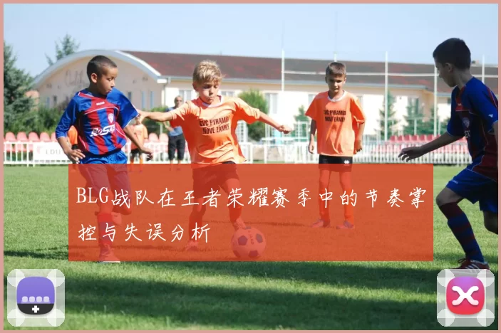 BLG战队在王者荣耀赛季中的节奏掌控与失误分析