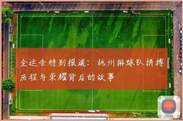 全运会特别报道：杭州排球队拼搏历程与荣耀背后的故事