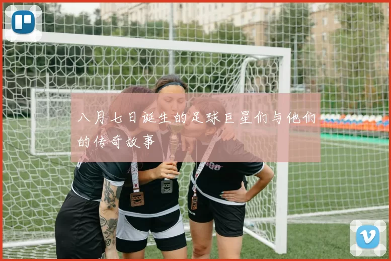 八月七日诞生的足球巨星们与他们的传奇故事
