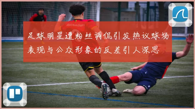 足球明星遭粉丝调侃引发热议球场表现与公众形象的反差引人深思