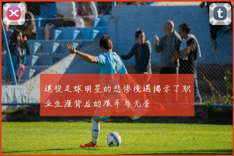 退役足球明星的悲惨境遇揭示了职业生涯背后的艰辛与无奈