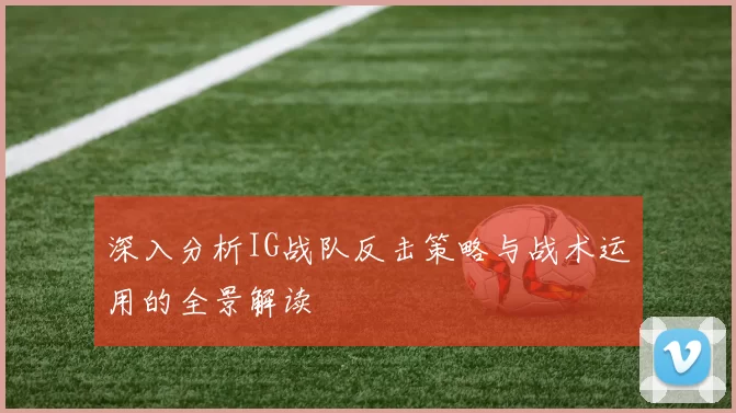 深入分析IG战队反击策略与战术运用的全景解读