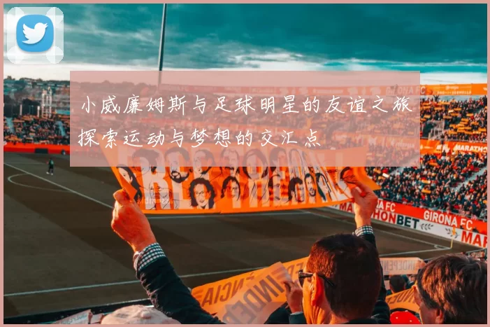小威廉姆斯与足球明星的友谊之旅探索运动与梦想的交汇点